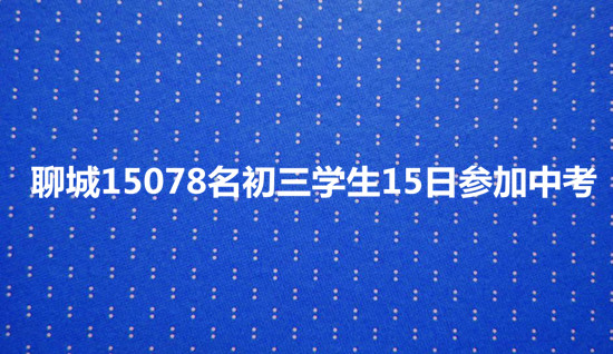 聊城15078名初三学生15日参加中考