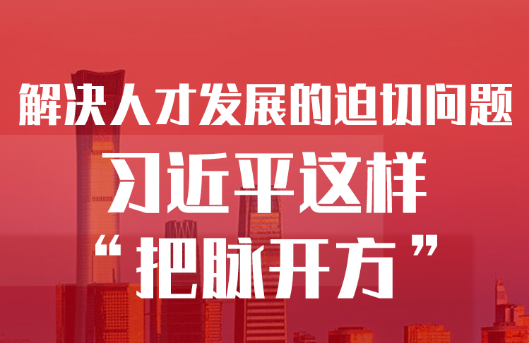 解决人才发展的迫切问题，习近平这样“把脉开方”