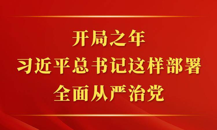 开局之年，习近平总书记这样部署全面从严治党